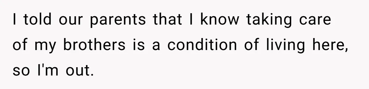 I told our parents that I know taking care of my brothers is a condition of living here, so I'm out.