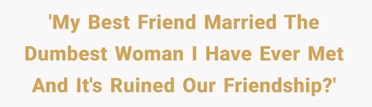 'My best friend married the dumbest woman I have ever met and it's ruined our friendship?'