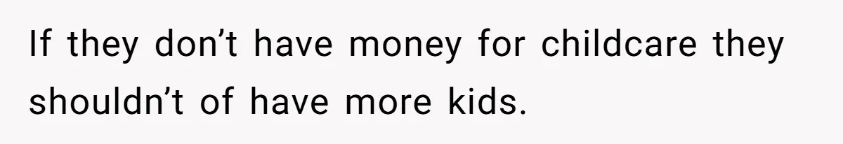 If they don’t have money for childcare they shouldn’t of have more kids.