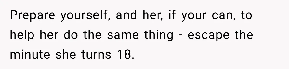 Prepare yourself, and her, if your can, to help her do the same thing - escape the minute she turns 18.