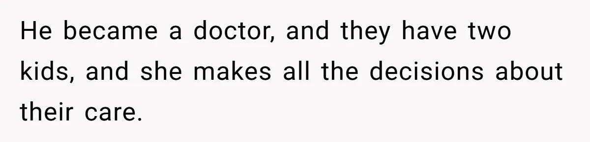 He became a doctor, and they have two kids, and she makes all the decisions about their care.