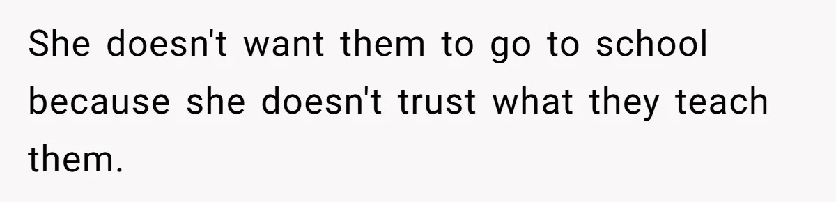 She doesn't want them to go to school because she doesn't trust what they teach them.