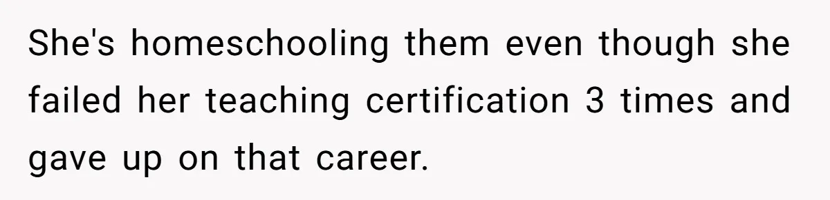 She's homeschooling them even though she failed her teaching certification 3 times and gave up on that career.