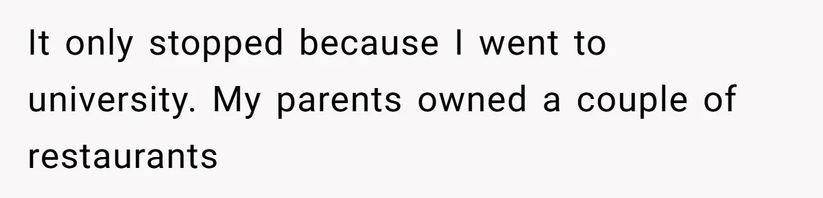 It only stopped because I went to university. My parents owned a couple of restaurants
