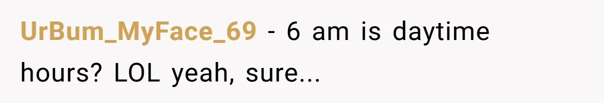 UrBum_MyFace_69 − 6 am is daytime hours? LOL yeah, sure...