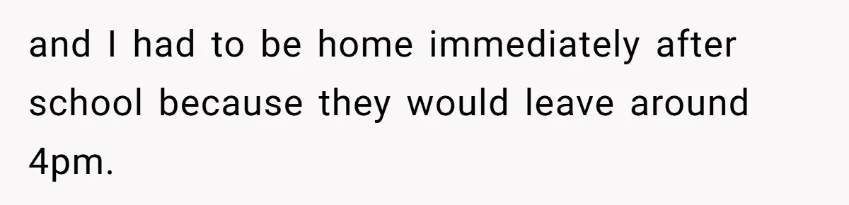 and I had to be home immediately after school because they would leave around 4pm.