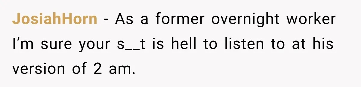 JosiahHorn − As a former overnight worker I’m sure your s__t is hell to listen to at his version of 2 am.