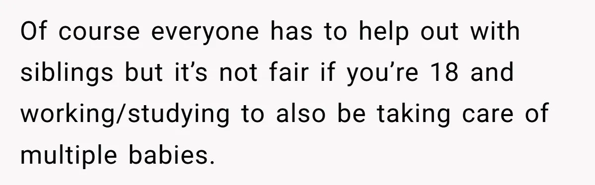 Of course everyone has to help out with siblings but it’s not fair if you’re 18 and working/studying to also be taking care of multiple babies.