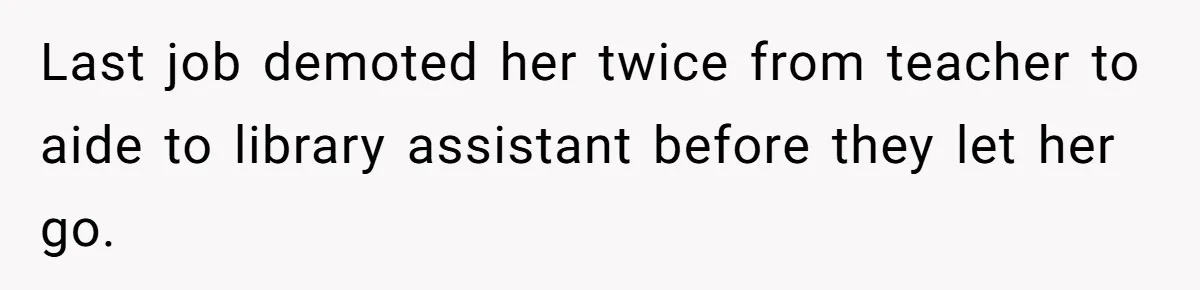 Last job demoted her twice from teacher to aide to library assistant before they let her go.