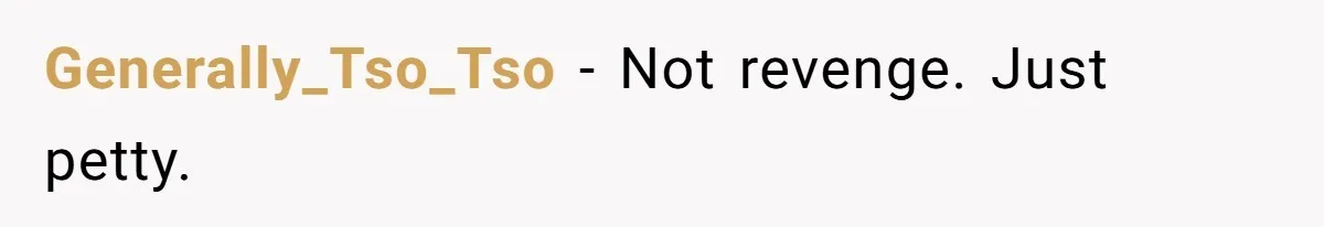 Generally_Tso_Tso − Not revenge. Just petty.