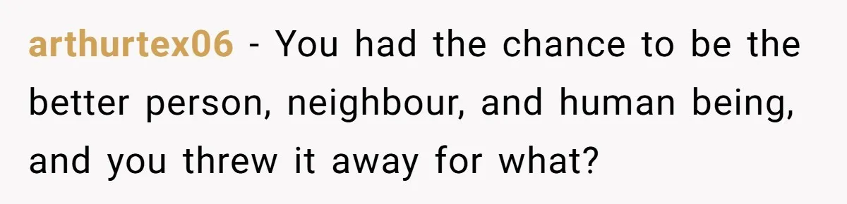 arthurtex06 − You had the chance to be the better person, neighbour, and human being, and you threw it away for what?