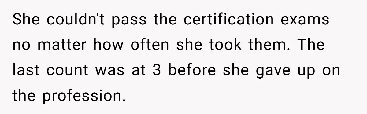 She couldn't pass the certification exams no matter how often she took them. The last count was at 3 before she gave up on the profession.