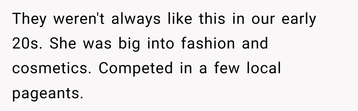 They weren't always like this in our early 20s. She was big into fashion and cosmetics. Competed in a few local pageants.