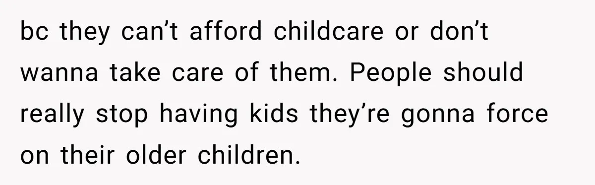 bc they can’t afford childcare or don’t wanna take care of them. People should really stop having kids they’re gonna force on their older children.