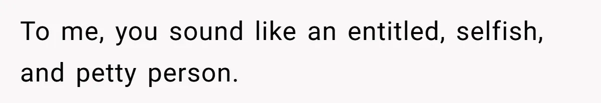 To me, you sound like an entitled, selfish, and petty person.