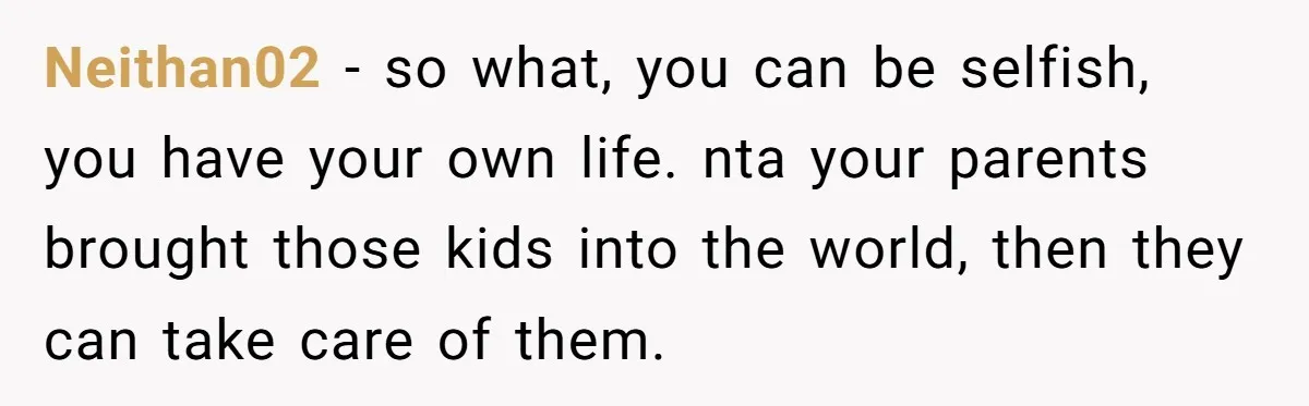 Neithan02 − so what, you can be selfish, you have your own life. nta your parents brought those kids into the world, then they can take care of them.