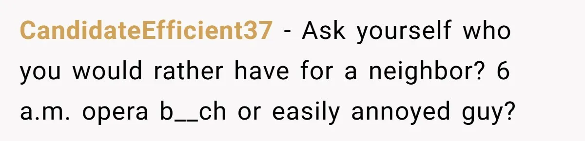 CandidateEfficient37 − Ask yourself who you would rather have for a neighbor? 6 a.m. opera b__ch or easily annoyed guy?
