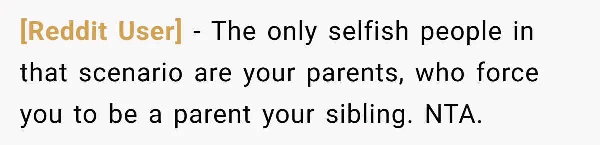 [Reddit User] − The only selfish people in that scenario are your parents, who force you to be a parent your sibling. NTA.