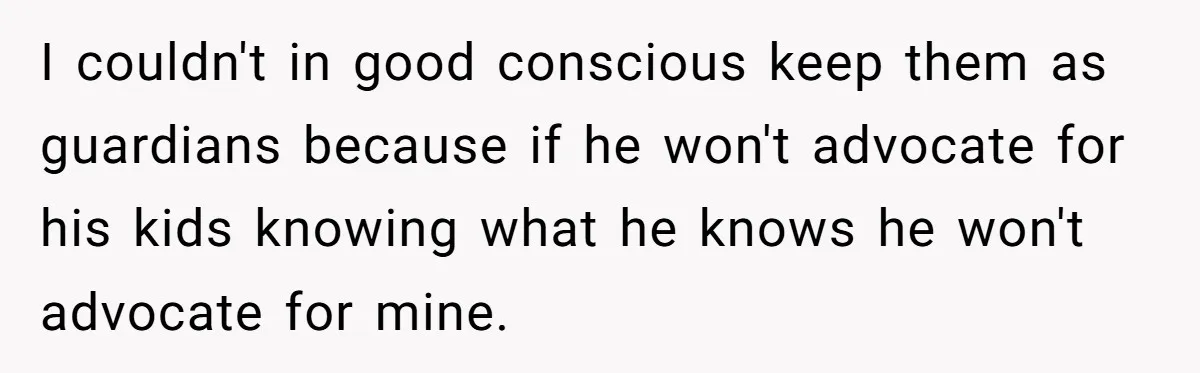 I couldn't in good conscious keep them as guardians because if he won't advocate for his kids knowing what he knows he won't advocate for mine.