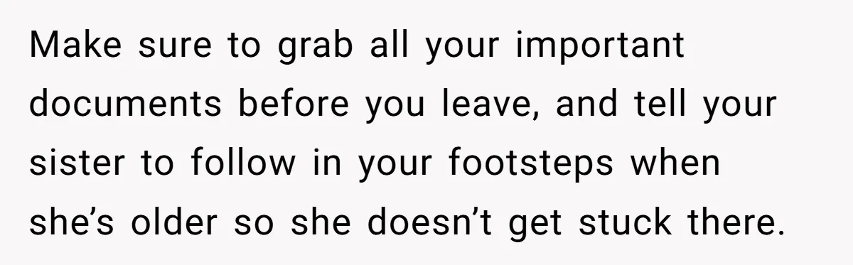 Make sure to grab all your important documents before you leave, and tell your sister to follow in your footsteps when she’s older so she doesn’t get stuck there.