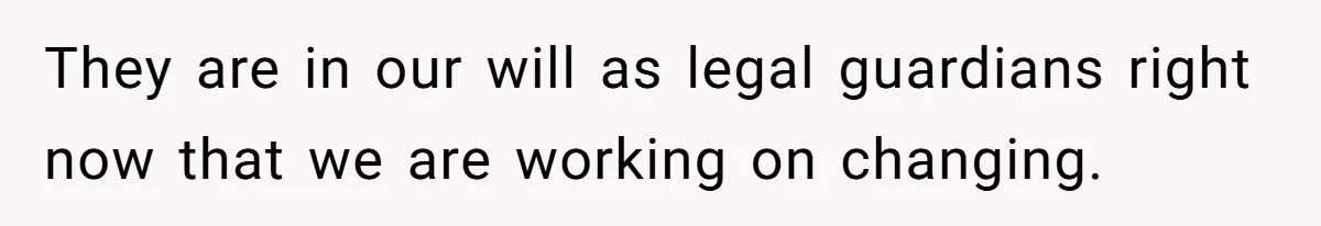 They are in our will as legal guardians right now that we are working on changing.