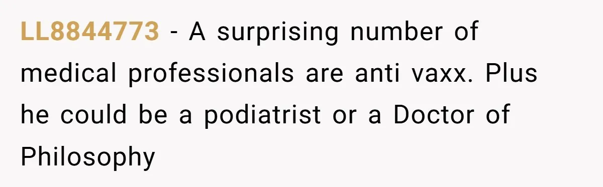 LL8844773 − A surprising number of medical professionals are anti vaxx. Plus he could be a podiatrist or a Doctor of Philosophy