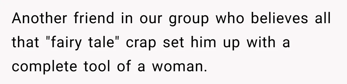 Another friend in our group who believes all that "fairy tale" crap set him up with a complete tool of a woman.