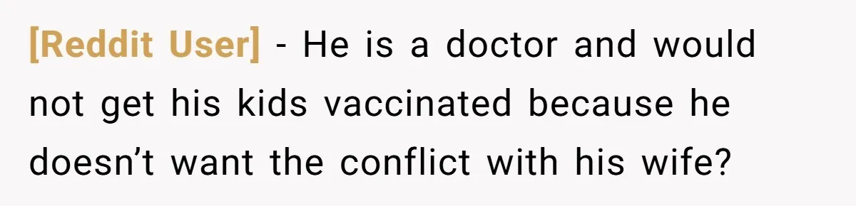 [Reddit User] − He is a doctor and would not get his kids vaccinated because he doesn’t want the conflict with his wife?