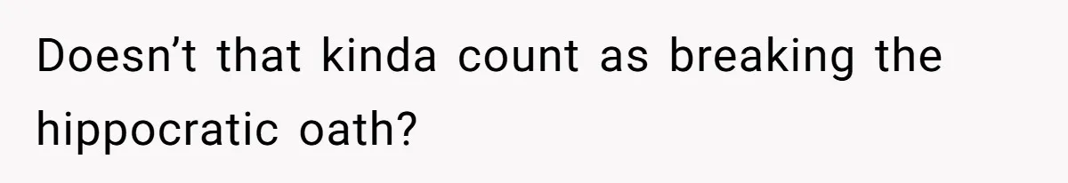 Doesn’t that kinda count as breaking the hippocratic oath?