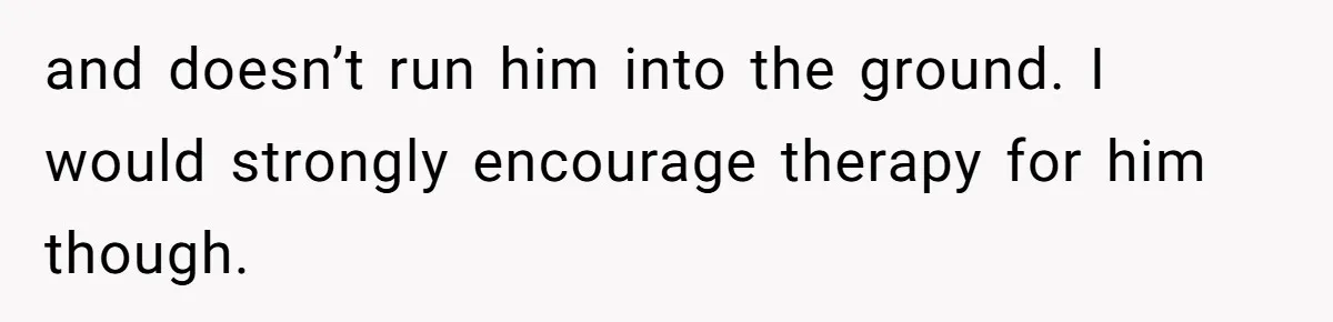 and doesn’t run him into the ground. I would strongly encourage therapy for him though.