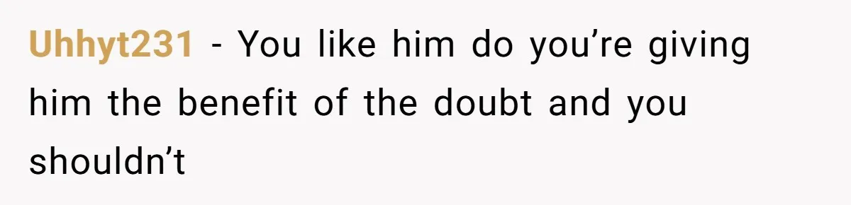 Uhhyt231 − You like him do you’re giving him the benefit of the doubt and you shouldn’t