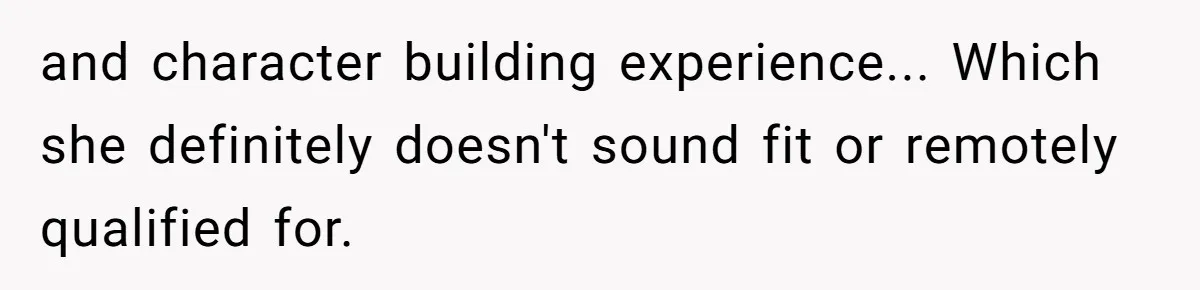 and character building experience... Which she definitely doesn't sound fit or remotely qualified for.