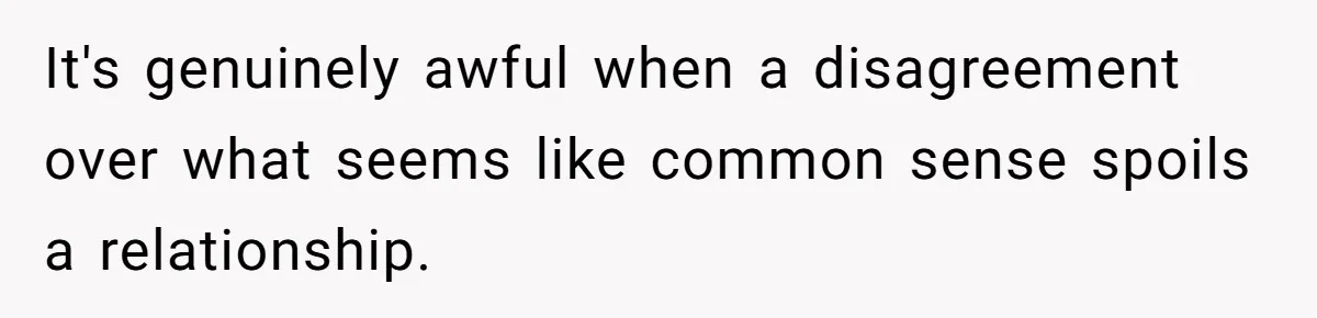 It's genuinely awful when a disagreement over what seems like common sense spoils a relationship.
