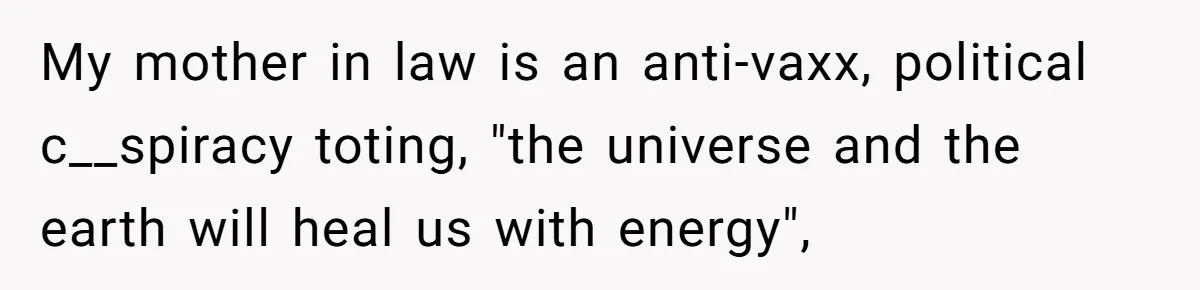 My mother in law is an anti-vaxx, political c__spiracy toting, "the universe and the earth will heal us with energy",