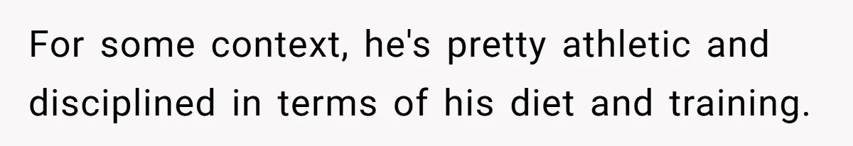 For some context, he's pretty athletic and disciplined in terms of his diet and training.