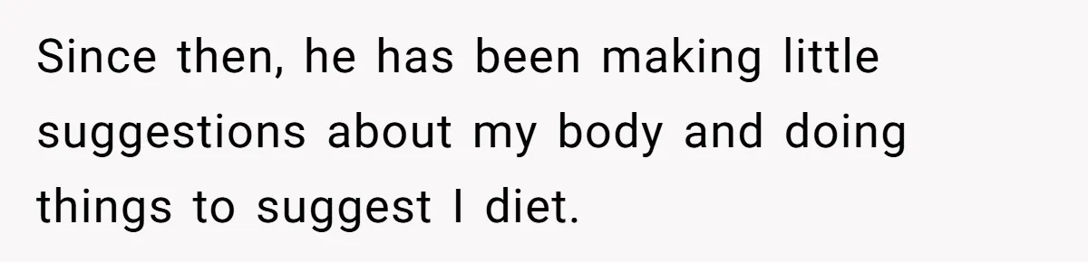 Since then, he has been making little suggestions about my body and doing things to suggest I diet.