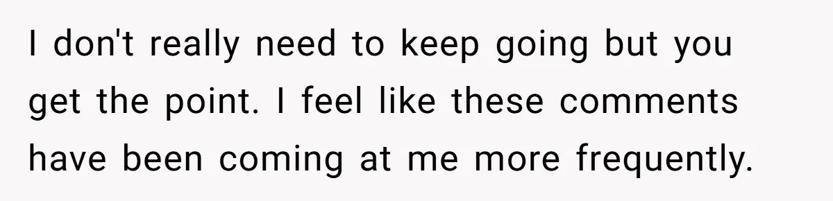I don't really need to keep going but you get the point. I feel like these comments have been coming at me more frequently.