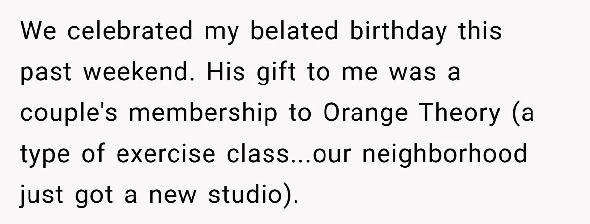 We celebrated my belated birthday this past weekend. His gift to me was a couple's membership to Orange Theory (a type of exercise class...our neighborhood just got a new studio).