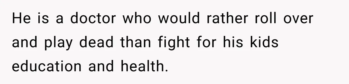 He is a doctor who would rather roll over and play dead than fight for his kids education and health.