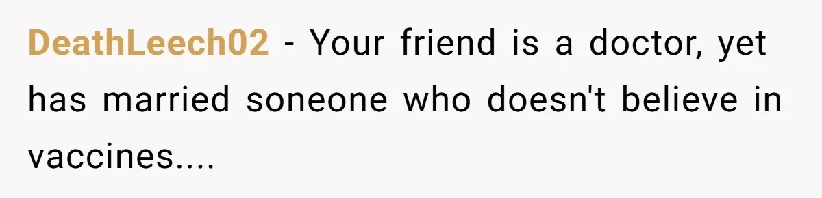 DeathLeech02 − Your friend is a doctor, yet has married soneone who doesn't believe in vaccines....