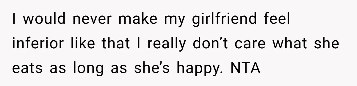 I would never make my girlfriend feel inferior like that I really don’t care what she eats as long as she’s happy. NTA