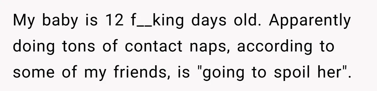 My baby is 12 f__king days old. Apparently doing tons of contact naps, according to some of my friends, is "going to spoil her".