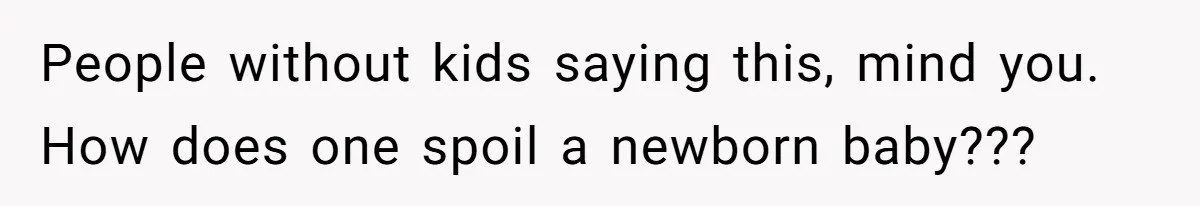 People without kids saying this, mind you. How does one spoil a newborn baby???