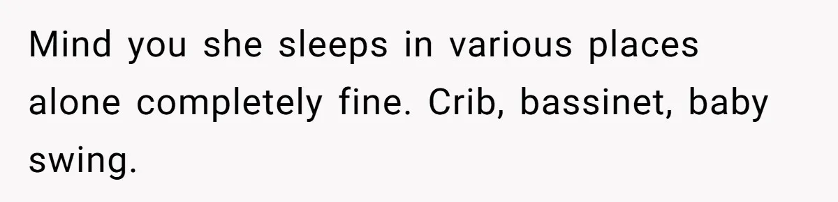 Mind you she sleeps in various places alone completely fine. Crib, bassinet, baby swing.