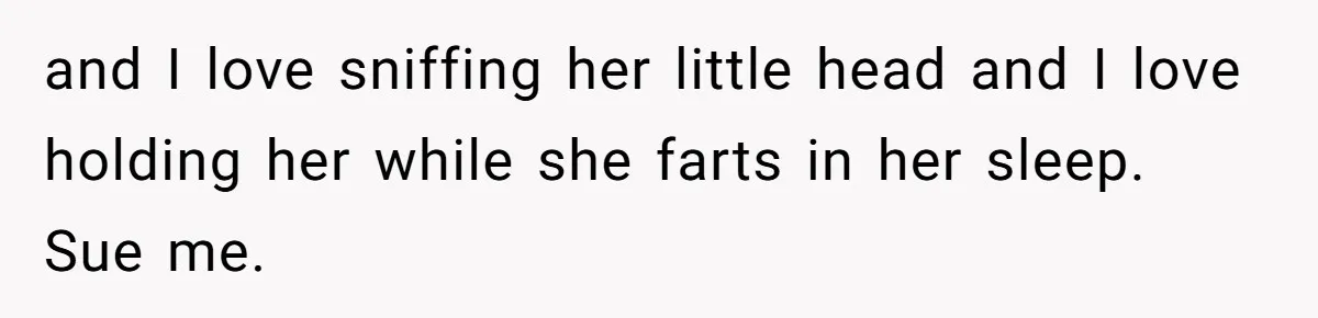 and I love sniffing her little head and I love holding her while she farts in her sleep. Sue me.
