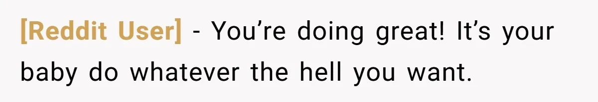 [Reddit User] − You’re doing great! It’s your baby do whatever the hell you want.