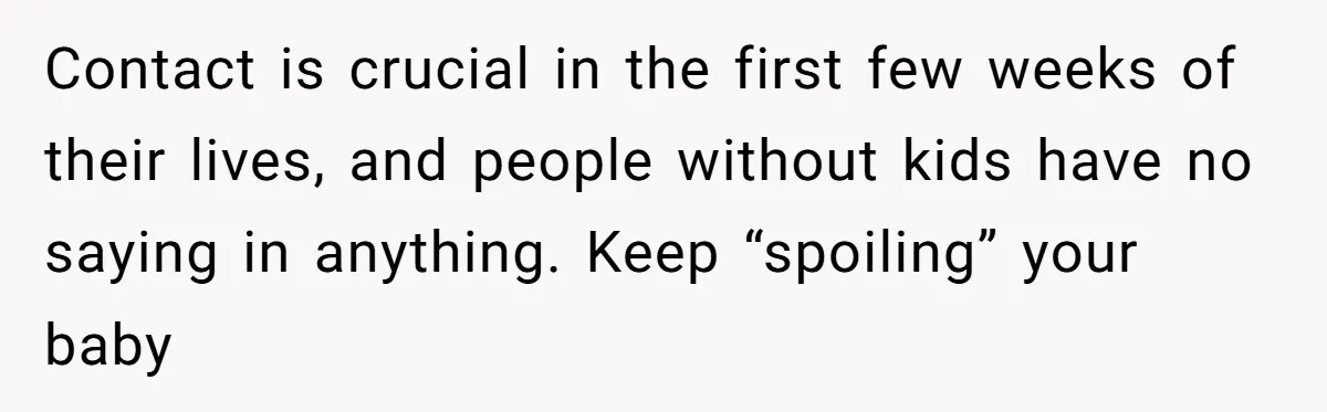Contact is crucial in the first few weeks of their lives, and people without kids have no saying in anything. Keep “spoiling” your baby