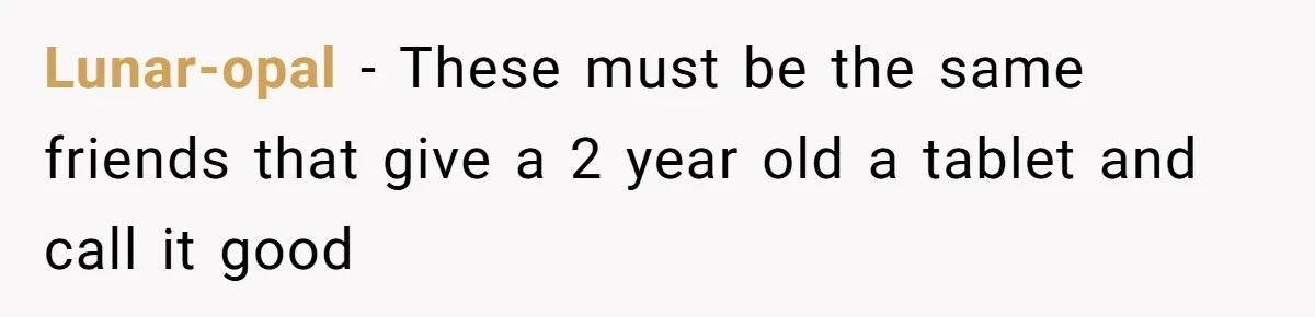 Lunar-opal − These must be the same friends that give a 2 year old a tablet and call it good