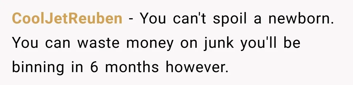 CoolJetReuben − You can't spoil a newborn. You can waste money on junk you'll be binning in 6 months however.