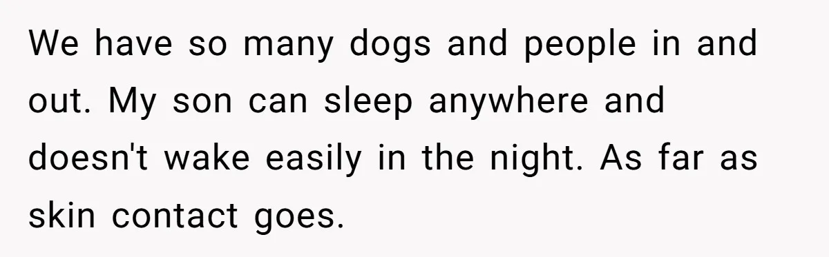 We have so many dogs and people in and out. My son can sleep anywhere and doesn't wake easily in the night. As far as skin contact goes.